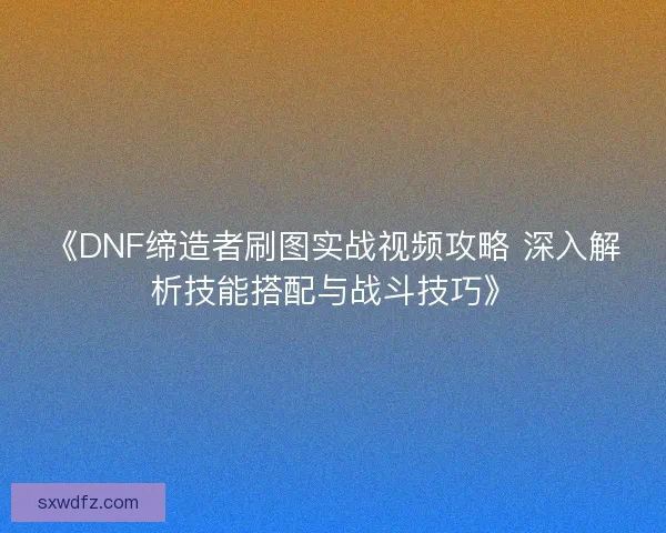 《DNF缔造者刷图实战视频攻略 深入解析技能搭配与战斗技巧》