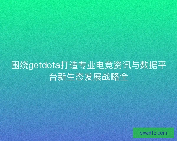 围绕getdota打造专业电竞资讯与数据平台新生态发展战略全