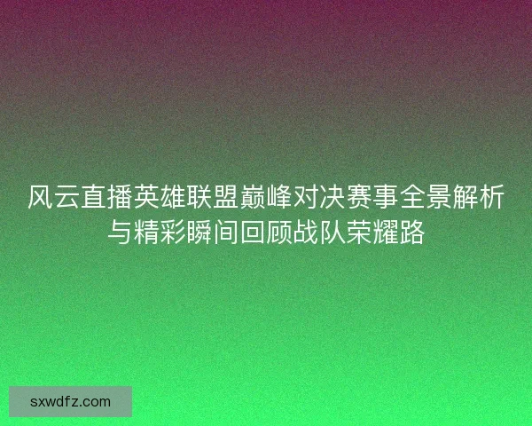 风云直播英雄联盟巅峰对决赛事全景解析与精彩瞬间回顾战队荣耀路