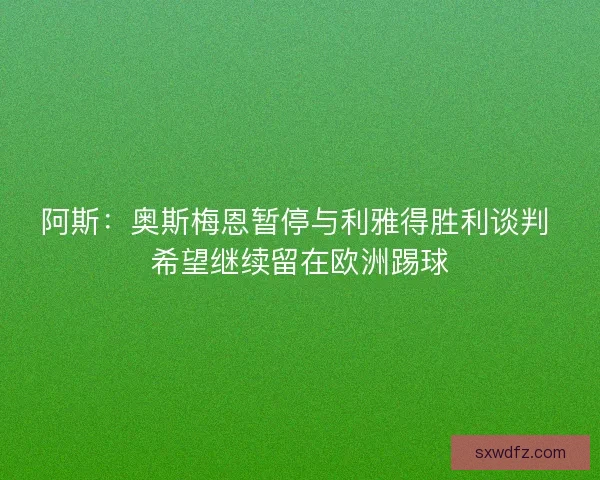 阿斯：奥斯梅恩暂停与利雅得胜利谈判 希望继续留在欧洲踢球