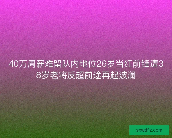 40万周薪难留队内地位26岁当红前锋遭38岁老将反超前途再起波澜