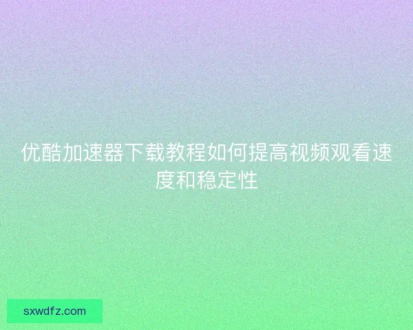 优酷加速器下载教程如何提高视频观看速度和稳定性