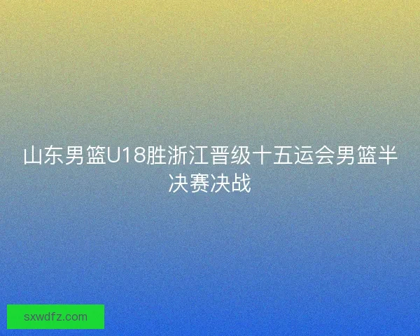 山东男篮U18胜浙江晋级十五运会男篮半决赛决战